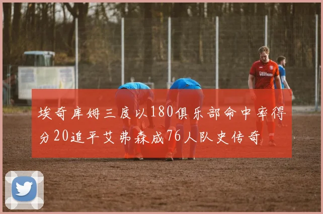 埃奇库姆三度以180俱乐部命中率得分20追平艾弗森成76人队史传奇