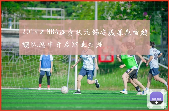 2019年NBA选秀状元锡安威廉森被鹈鹕队选中开启职业生涯