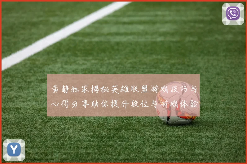 黄静独家揭秘英雄联盟游戏技巧与心得分享助你提升段位与游戏体验