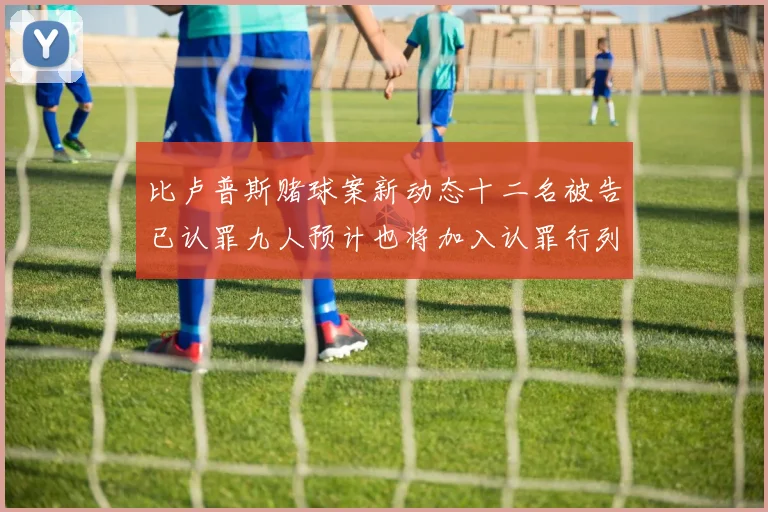 比卢普斯赌球案新动态十二名被告已认罪九人预计也将加入认罪行列