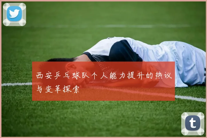 西安乒乓球队个人能力提升的热议与变革探索
