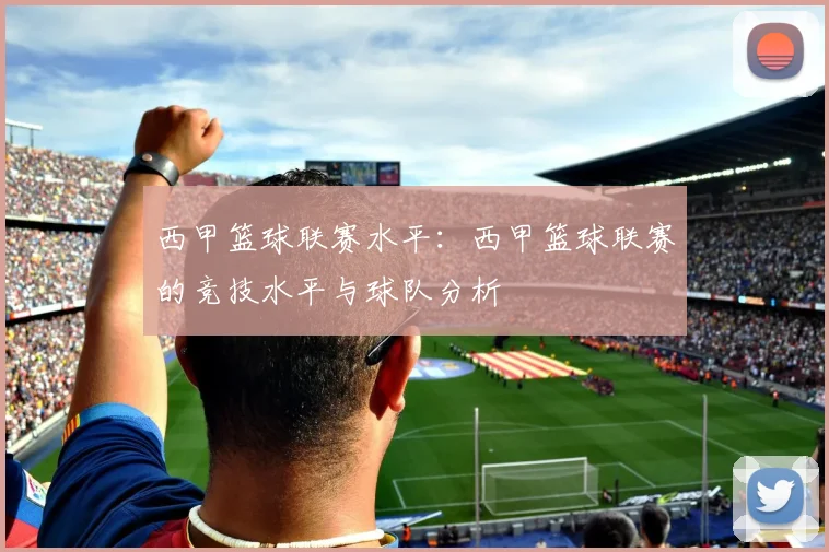 西甲篮球联赛水平：西甲篮球联赛的竞技水平与球队分析