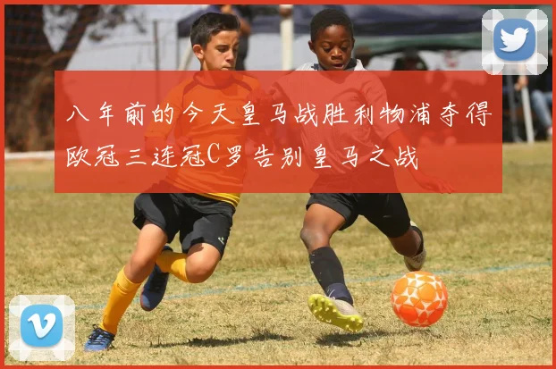 八年前的今天皇马战胜利物浦夺得欧冠三连冠C罗告别皇马之战