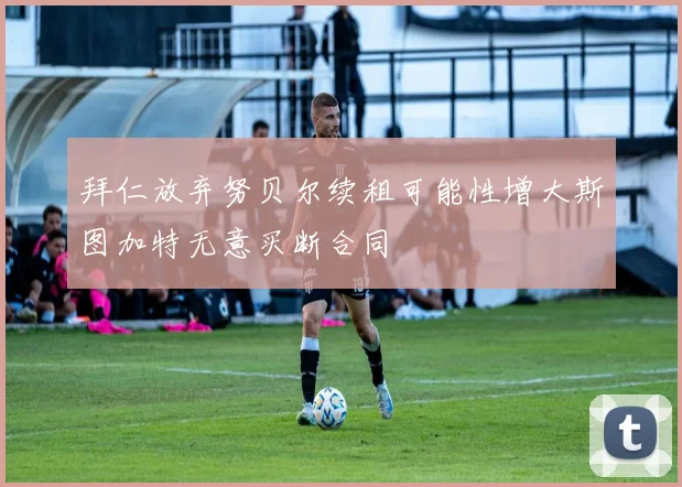 拜仁放弃努贝尔续租可能性增大斯图加特无意买断合同