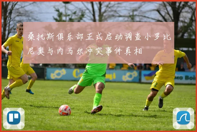 桑托斯俱乐部正式启动调查小罗比尼奥与内马尔冲突事件真相