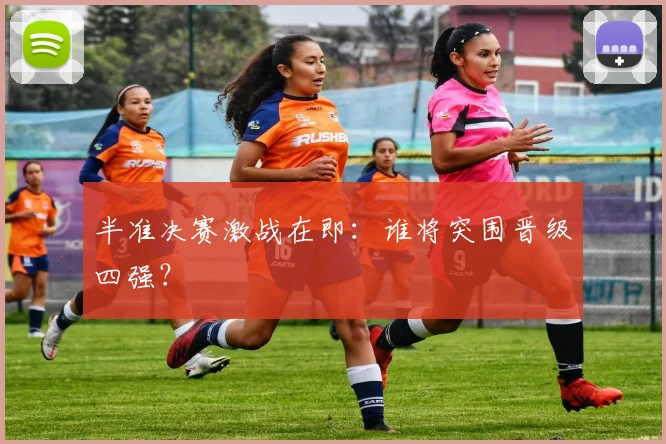 半准决赛激战在即：谁将突围晋级四强？