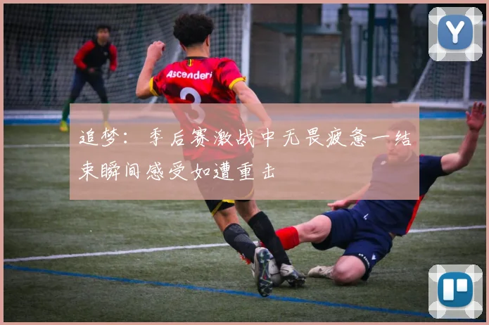 追梦：季后赛激战中无畏疲惫一结束瞬间感受如遭重击